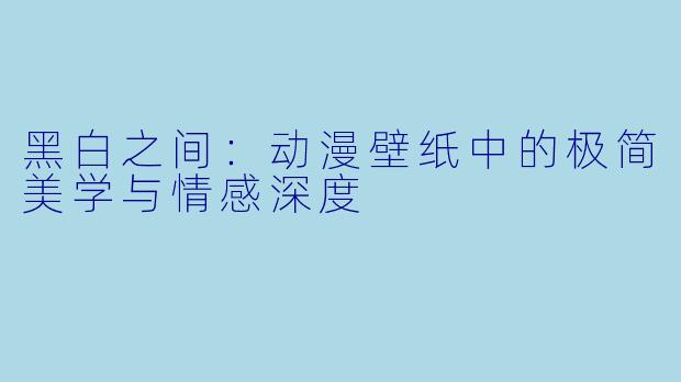 黑白之间：动漫壁纸中的极简美学与情感深度
