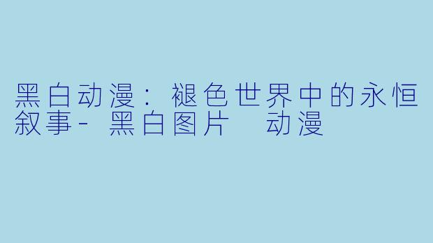黑白动漫:褪色世界中的永恒叙事-黑白图片 动漫