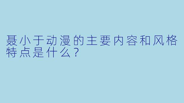 聂小于动漫的主要内容和风格特点是什么？