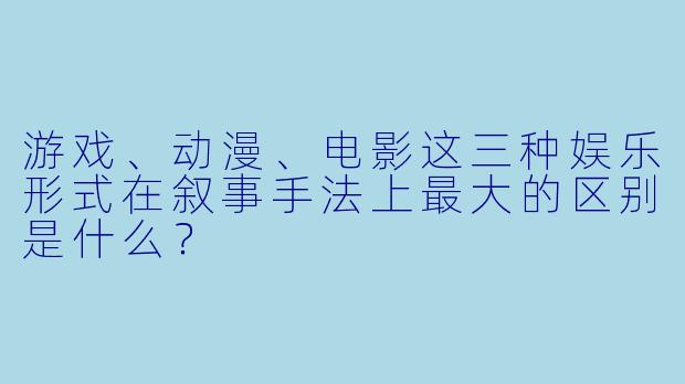 游戏、动漫、电影这三种娱乐形式在叙事手法上最大的区别是什么？