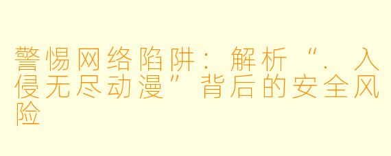 警惕网络陷阱：解析“.入侵无尽动漫”背后的安全风险