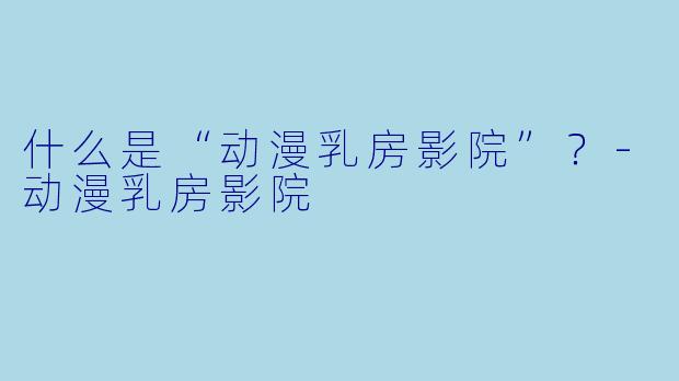 什么是“动漫乳房影院”？