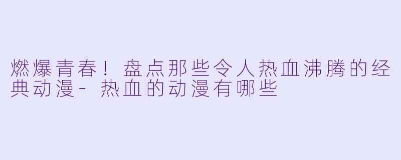 燃爆青春!盘点那些令人热血沸腾的经典动漫-热血的动漫有哪些