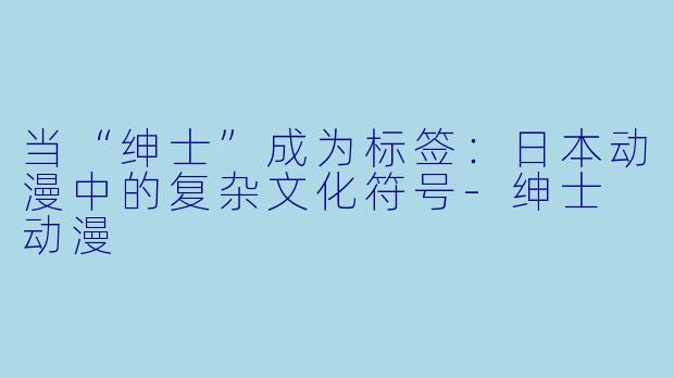 当“绅士”成为标签：日本动漫中的复杂文化符号-绅士 动漫