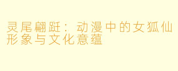 灵尾翩跹:动漫中的女狐仙形象与文化意蕴