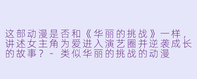 这部动漫是否和《华丽的挑战》一样，讲述女主角为爱进入演艺圈并逆袭成长的故事？-类似华丽的挑战的动漫
