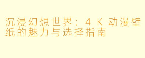 沉浸幻想世界：4K动漫壁纸的魅力与选择指南