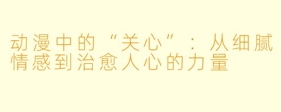 动漫中的“关心”：从细腻情感到治愈人心的力量