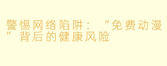 警惕网络陷阱：“免费动漫”背后的健康风险