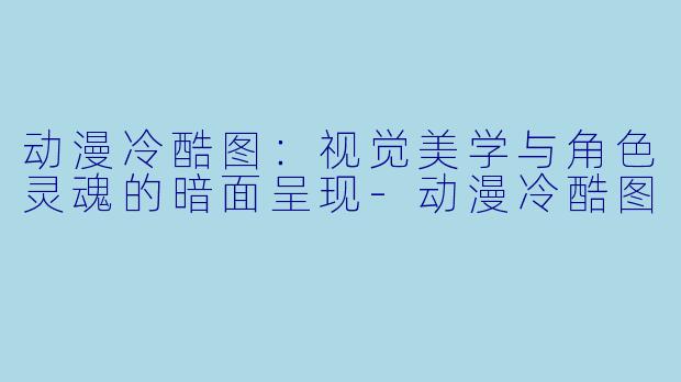 动漫冷酷图：视觉美学与角色灵魂的暗面呈现