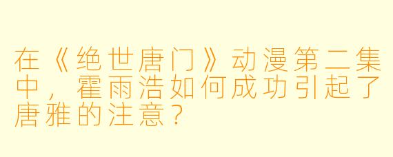 在《绝世唐门》动漫第二集中，霍雨浩如何成功引起了唐雅的注意？