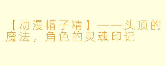 【动漫帽子精】——头顶的魔法，角色的灵魂印记