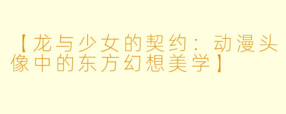 【龙与少女的契约：动漫头像中的东方幻想美学】