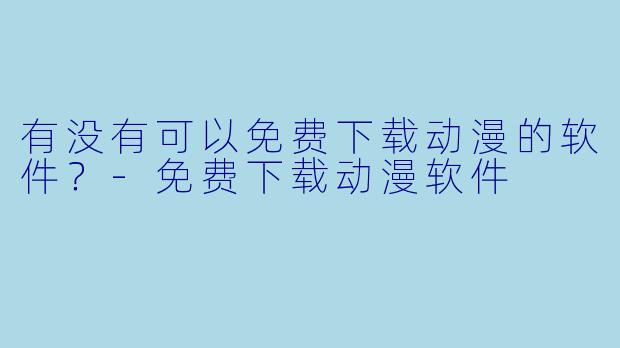 有没有可以免费下载动漫的软件？-免费下载动漫软件