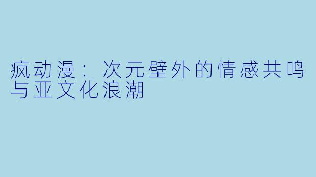 疯动漫:次元壁外的情感共鸣与亚文化浪潮