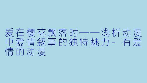 爱在樱花飘落时——浅析动漫中爱情叙事的独特魅力-有爱情的动漫
