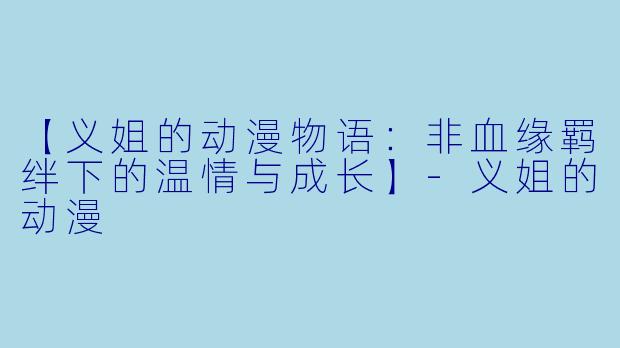 【义姐的动漫物语：非血缘羁绊下的温情与成长】-义姐的动漫
