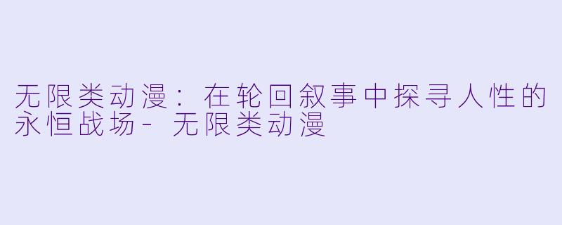 无限类动漫：在轮回叙事中探寻人性的永恒战场