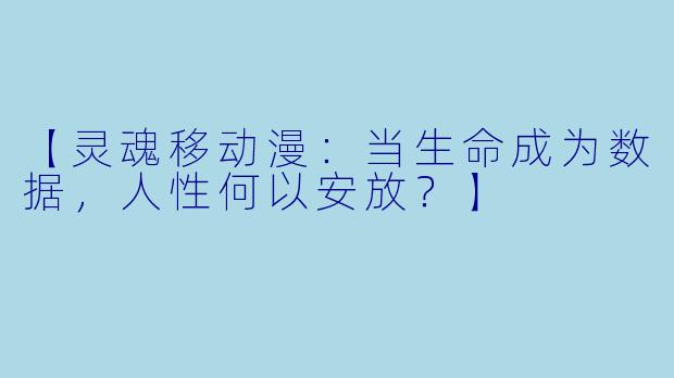 【灵魂移动漫：当生命成为数据，人性何以安放？】