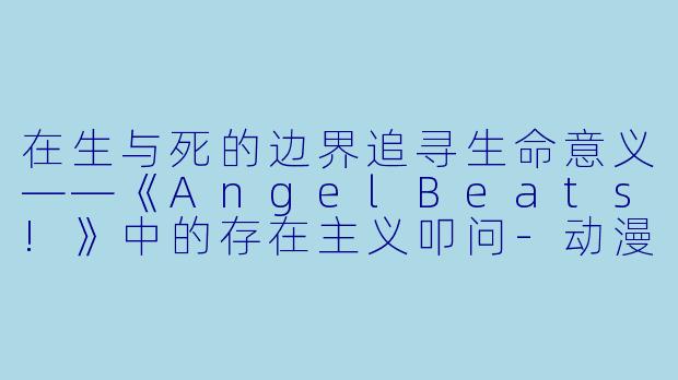 在生与死的边界追寻生命意义——《AngelBeats!》中的存在主义叩问-动漫ab