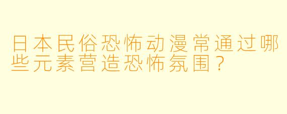 日本民俗恐怖动漫常通过哪些元素营造恐怖氛围？