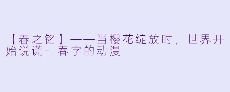 【春之铭】——当樱花绽放时，世界开始说谎-春字的动漫