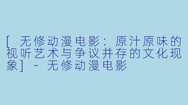 [无修动漫电影：原汁原味的视听艺术与争议并存的文化现象]