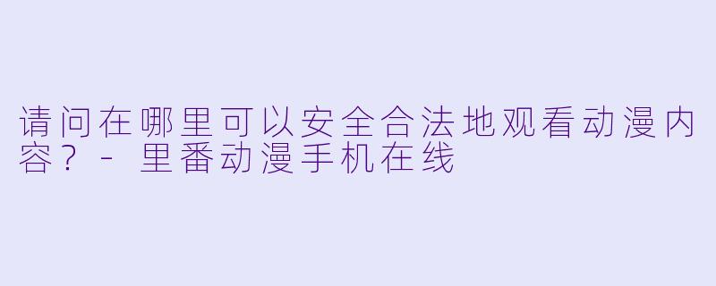 请问在哪里可以安全合法地观看动漫内容？