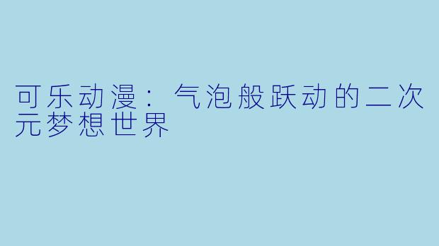 可乐动漫：气泡般跃动的二次元梦想世界