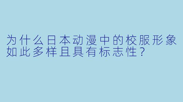 为什么日本动漫中的校服形象如此多样且具有标志性？
