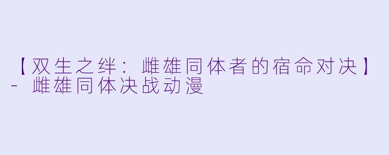 【双生之绊：雌雄同体者的宿命对决】-雌雄同体决战动漫