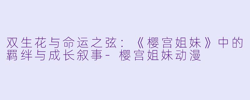 双生花与命运之弦:《樱宫姐妹》中的羁绊与成长叙事-樱宫姐妹动漫