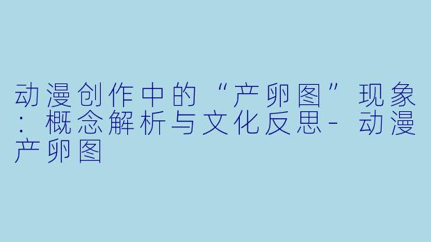 动漫创作中的“产卵图”现象：概念解析与文化反思-动漫产卵图