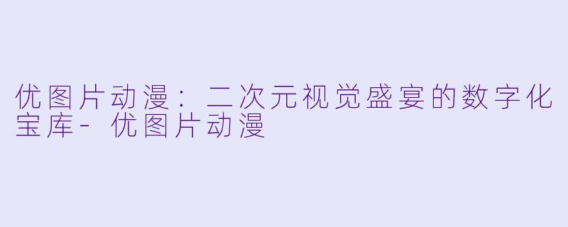 优图片动漫：二次元视觉盛宴的数字化宝库-优图片动漫