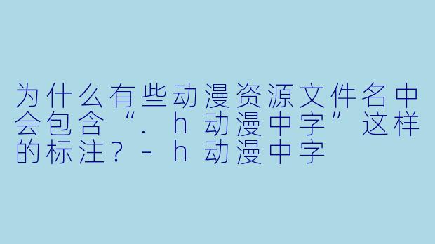 为什么有些动漫资源文件名中会包含“.h动漫中字”这样的标注？-h动漫中字