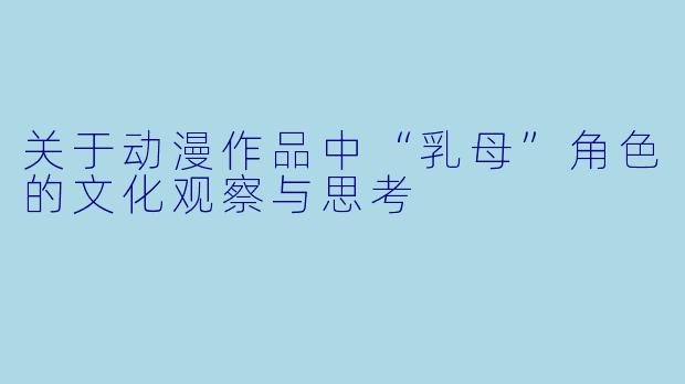 关于动漫作品中“乳母”角色的文化观察与思考