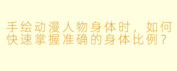 手绘动漫人物身体时，如何快速掌握准确的身体比例？