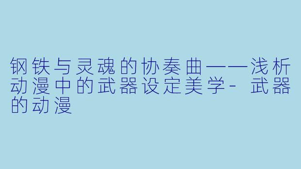 钢铁与灵魂的协奏曲——浅析动漫中的武器设定美学-武器的动漫