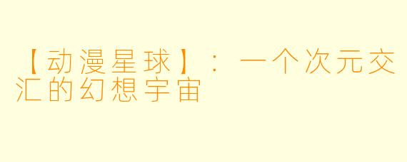 【动漫星球】：一个次元交汇的幻想宇宙