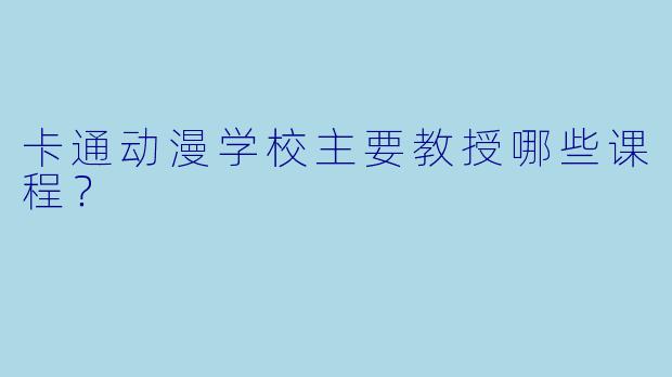 卡通动漫学校主要教授哪些课程？
