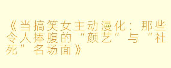 《当搞笑女主动漫化:那些令人捧腹的“颜艺”与“社死”名场面》