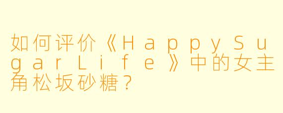 如何评价《HappySugarLife》中的女主角松坂砂糖？