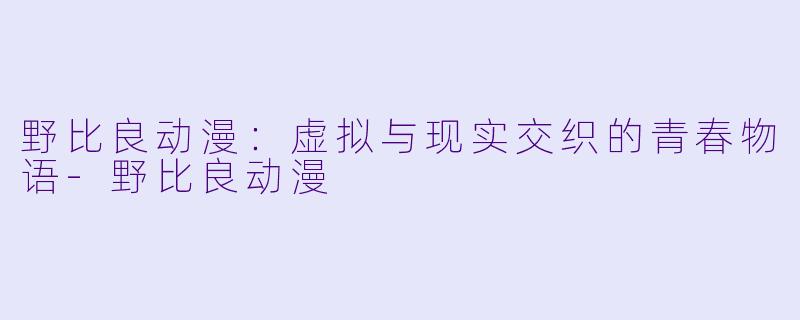 野比良动漫：虚拟与现实交织的青春物语