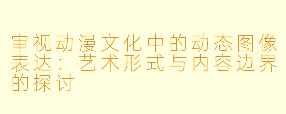 审视动漫文化中的动态图像表达：艺术形式与内容边界的探讨