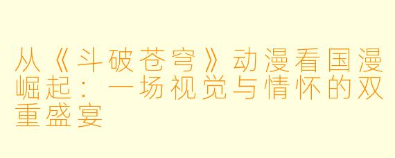 从《斗破苍穹》动漫看国漫崛起：一场视觉与情怀的双重盛宴