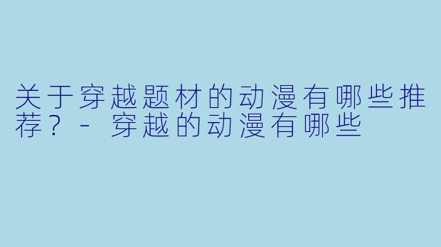 关于穿越题材的动漫有哪些推荐？-穿越的动漫有哪些