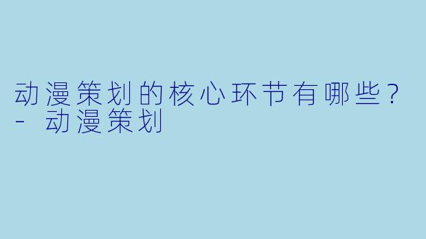 动漫策划的核心环节有哪些？