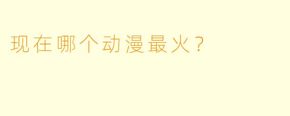 现在哪个动漫最火？