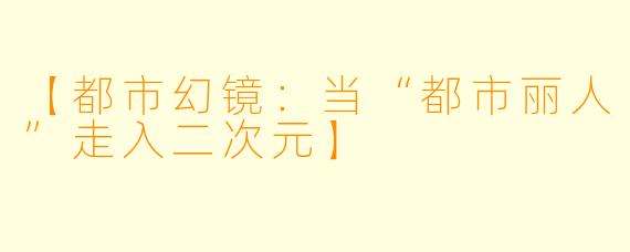 【都市幻镜：当“都市丽人”走入二次元】