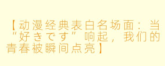 【动漫经典表白名场面：当“好きです”响起，我们的青春被瞬间点亮】
